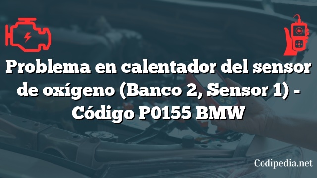 Problema en calentador del sensor de oxígeno (Banco 2, Sensor 1) - Código P0155 BMW