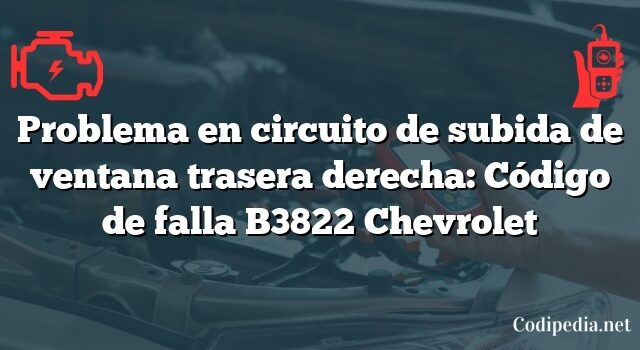 Problema en circuito de subida de ventana trasera derecha: Código de falla B3822 Chevrolet