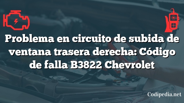 Problema en circuito de subida de ventana trasera derecha: Código de falla B3822 Chevrolet