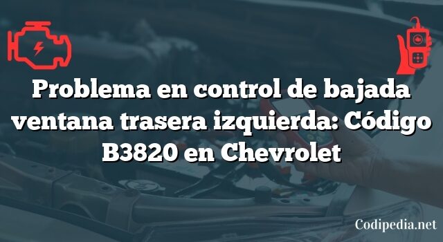 Problema en control de bajada ventana trasera izquierda: Código B3820 en Chevrolet