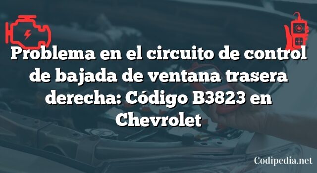 Problema en el circuito de control de bajada de ventana trasera derecha: Código B3823 en Chevrolet