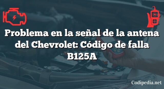 Problema en la señal de la antena del Chevrolet: Código de falla B125A