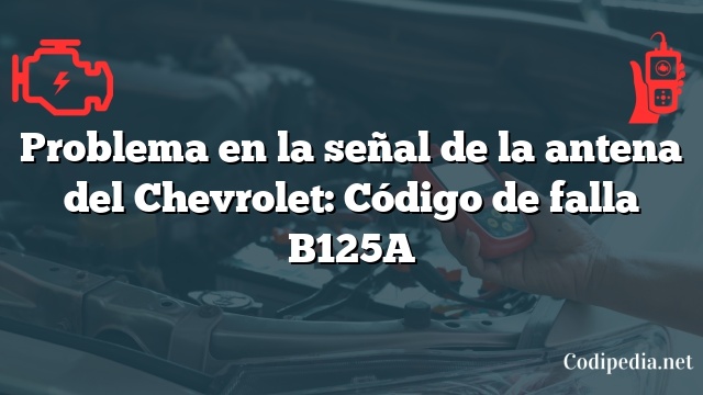 Problema en la señal de la antena del Chevrolet: Código de falla B125A