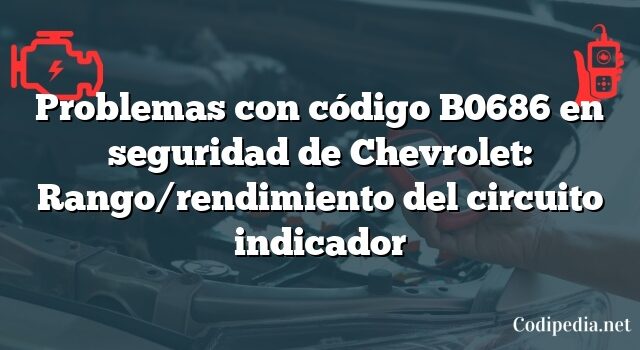 Problemas con código B0686 en seguridad de Chevrolet: Rango/rendimiento del circuito indicador