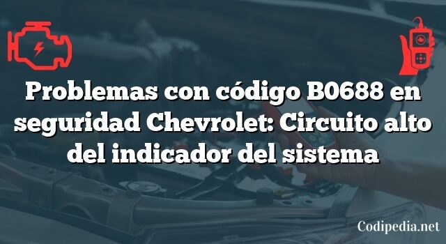 Problemas con código B0688 en seguridad Chevrolet: Circuito alto del indicador del sistema