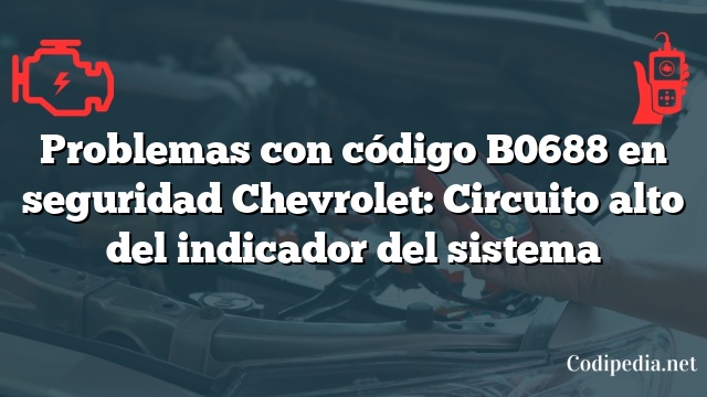 Problemas con código B0688 en seguridad Chevrolet: Circuito alto del indicador del sistema