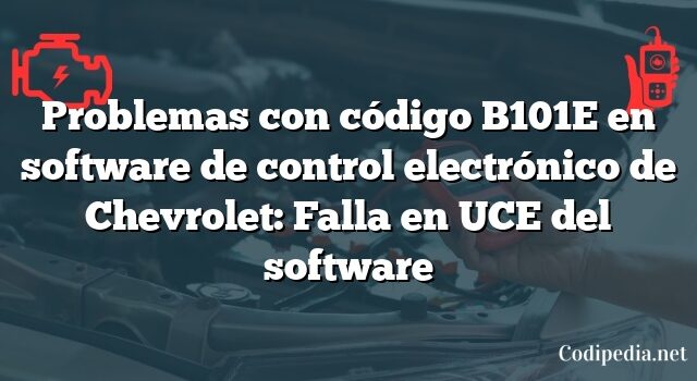 Problemas con código B101E en software de control electrónico de Chevrolet: Falla en UCE del software