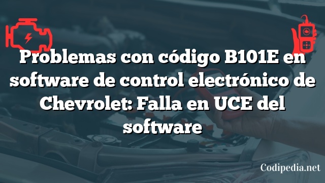 Problemas con código B101E en software de control electrónico de Chevrolet: Falla en UCE del software