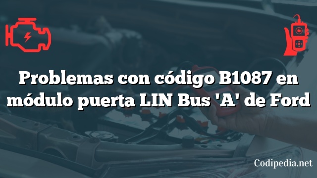 Problemas con código B1087 en módulo puerta LIN Bus 'A' de Ford