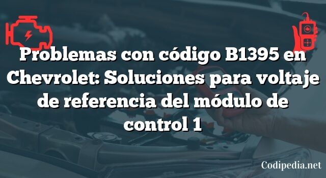 Problemas con código B1395 en Chevrolet: Soluciones para voltaje de referencia del módulo de control 1