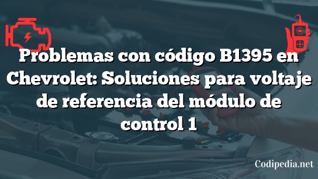 Problemas con código B1395 en Chevrolet: Soluciones para voltaje de referencia del módulo de control 1