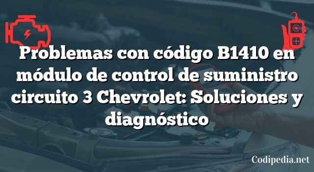 Problemas con código B1410 en módulo de control de suministro circuito 3 Chevrolet: Soluciones y diagnóstico