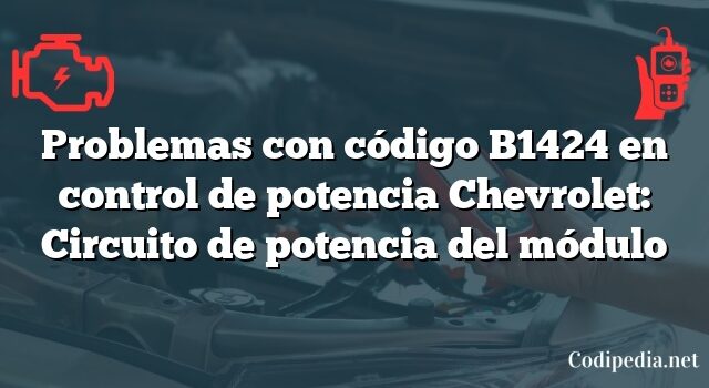 Problemas con código B1424 en control de potencia Chevrolet: Circuito de potencia del módulo