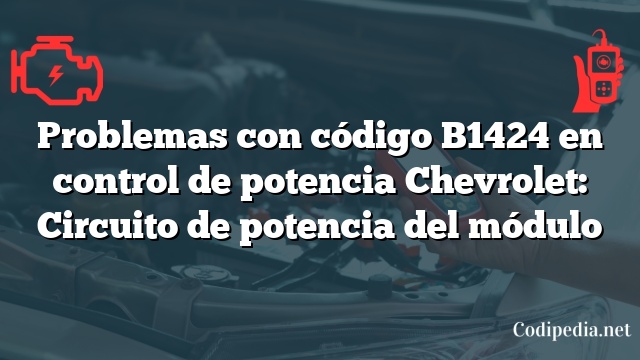 Problemas con código B1424 en control de potencia Chevrolet: Circuito de potencia del módulo