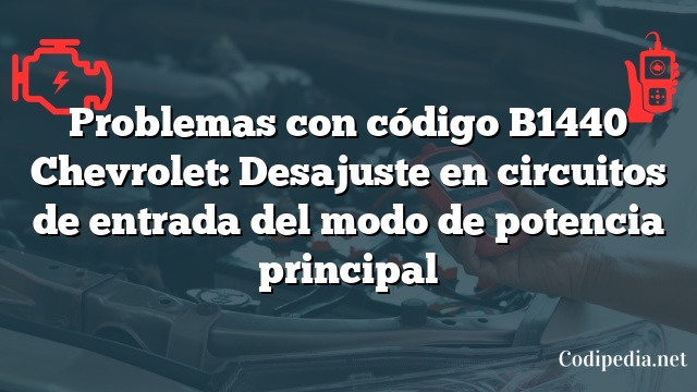 Problemas con código B1440 Chevrolet: Desajuste en circuitos de entrada del modo de potencia principal