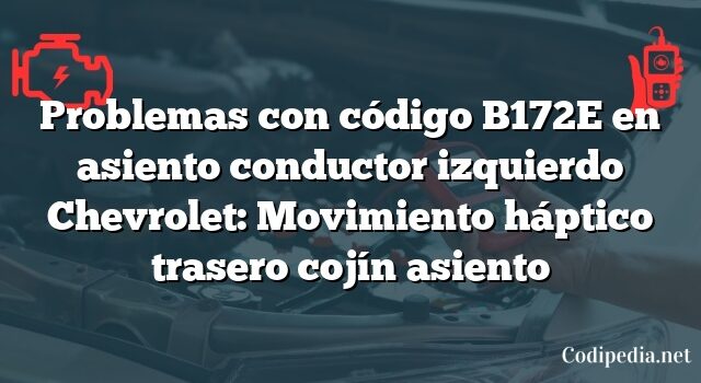 Problemas con código B172E en asiento conductor izquierdo Chevrolet: Movimiento háptico trasero cojín asiento