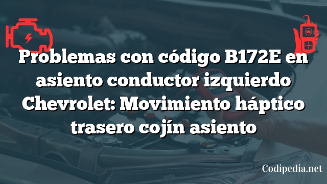 Problemas con código B172E en asiento conductor izquierdo Chevrolet: Movimiento háptico trasero cojín asiento