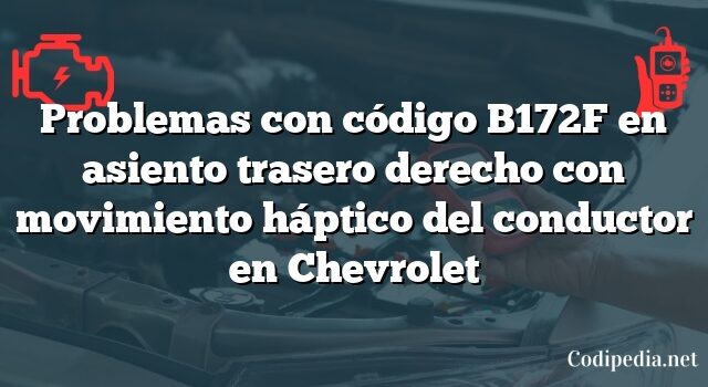 Problemas con código B172F en asiento trasero derecho con movimiento háptico del conductor en Chevrolet