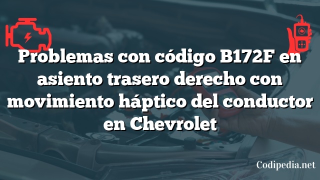 Problemas con código B172F en asiento trasero derecho con movimiento háptico del conductor en Chevrolet