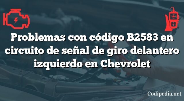 Problemas con código B2583 en circuito de señal de giro delantero izquierdo en Chevrolet