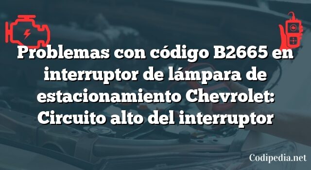 Problemas con código B2665 en interruptor de lámpara de estacionamiento Chevrolet: Circuito alto del interruptor