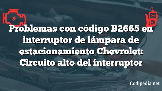 Problemas con código B2665 en interruptor de lámpara de estacionamiento Chevrolet: Circuito alto del interruptor