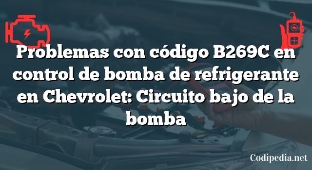 Problemas con código B269C en control de bomba de refrigerante en Chevrolet: Circuito bajo de la bomba