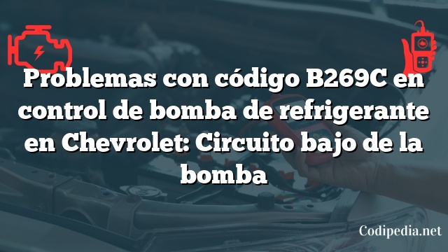 Problemas con código B269C en control de bomba de refrigerante en Chevrolet: Circuito bajo de la bomba