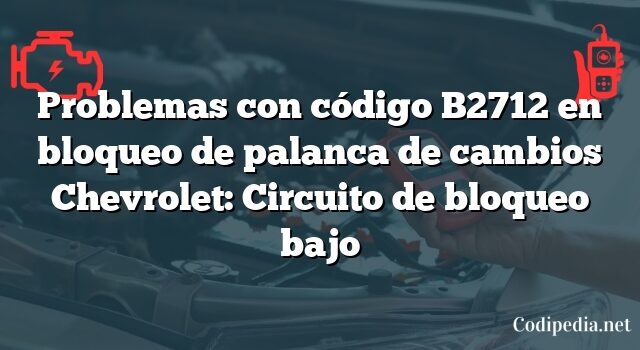 Problemas con código B2712 en bloqueo de palanca de cambios Chevrolet: Circuito de bloqueo bajo