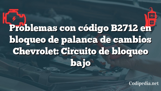 Problemas con código B2712 en bloqueo de palanca de cambios Chevrolet: Circuito de bloqueo bajo