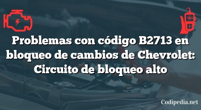 Problemas con código B2713 en bloqueo de cambios de Chevrolet: Circuito de bloqueo alto