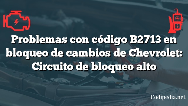 Problemas con código B2713 en bloqueo de cambios de Chevrolet: Circuito de bloqueo alto