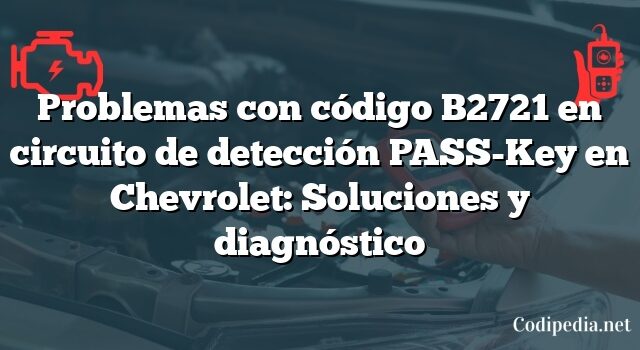 Problemas con código B2721 en circuito de detección PASS-Key en Chevrolet: Soluciones y diagnóstico