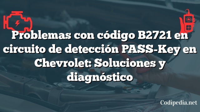 Problemas con código B2721 en circuito de detección PASS-Key en Chevrolet: Soluciones y diagnóstico