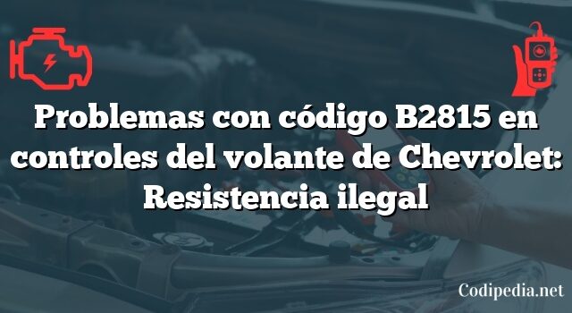 Problemas con código B2815 en controles del volante de Chevrolet: Resistencia ilegal