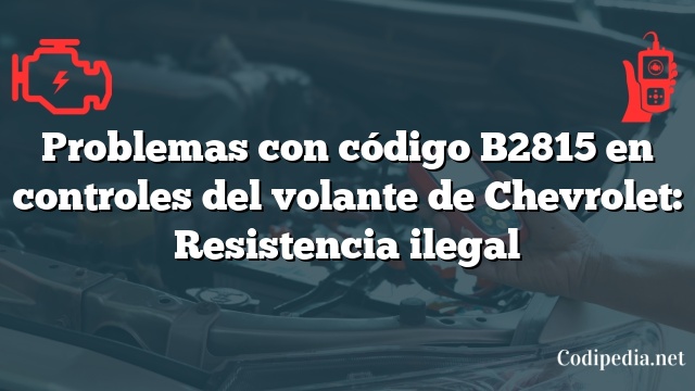 Problemas con código B2815 en controles del volante de Chevrolet: Resistencia ilegal