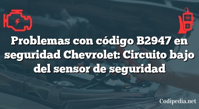 Problemas con código B2947 en seguridad Chevrolet: Circuito bajo del sensor de seguridad