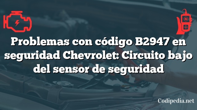 Problemas con código B2947 en seguridad Chevrolet: Circuito bajo del sensor de seguridad