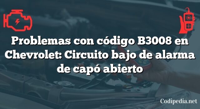 Problemas con código B3008 en Chevrolet: Circuito bajo de alarma de capó abierto