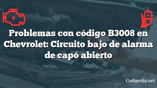 Problemas con código B3008 en Chevrolet: Circuito bajo de alarma de capó abierto