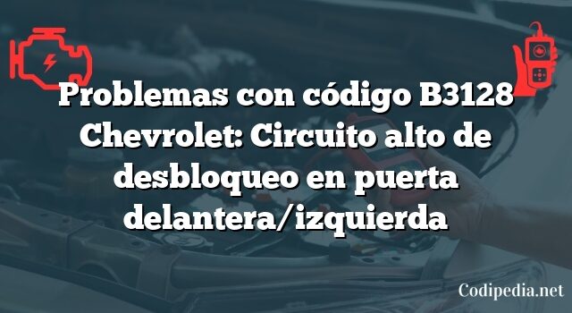 Problemas con código B3128 Chevrolet: Circuito alto de desbloqueo en puerta delantera/izquierda