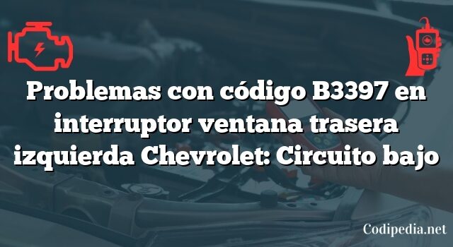 Problemas con código B3397 en interruptor ventana trasera izquierda Chevrolet: Circuito bajo