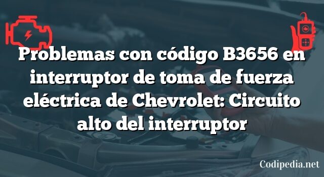 Problemas con código B3656 en interruptor de toma de fuerza eléctrica de Chevrolet: Circuito alto del interruptor