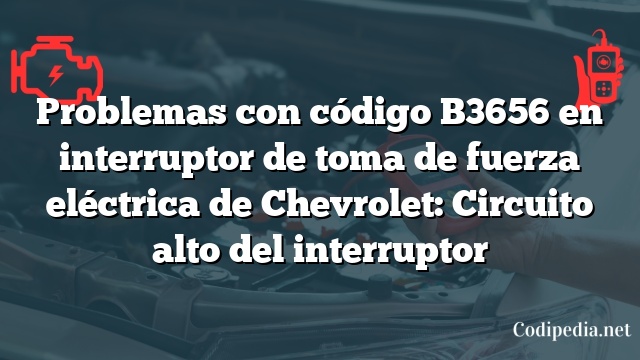 Problemas con código B3656 en interruptor de toma de fuerza eléctrica de Chevrolet: Circuito alto del interruptor