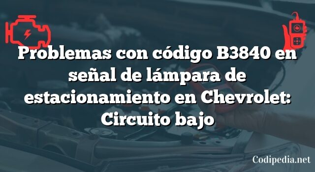 Problemas con código B3840 en señal de lámpara de estacionamiento en Chevrolet: Circuito bajo