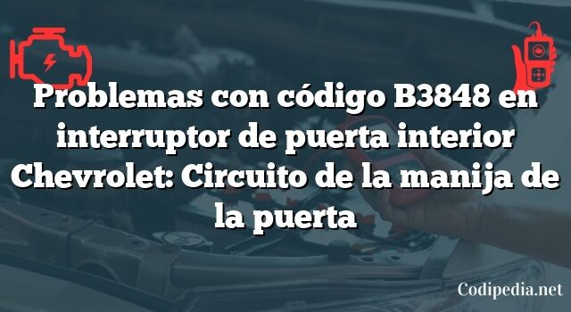 Problemas con código B3848 en interruptor de puerta interior Chevrolet: Circuito de la manija de la puerta