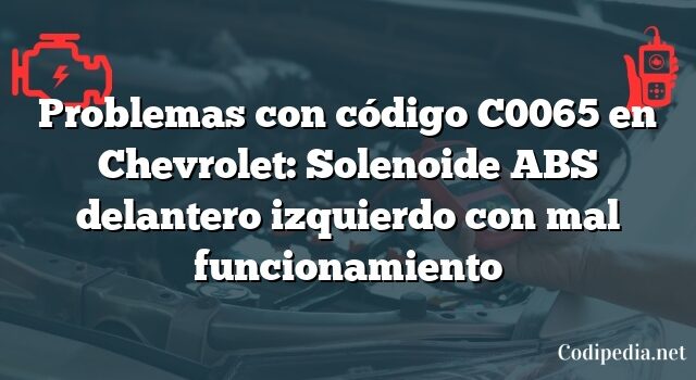 Problemas con código C0065 en Chevrolet: Solenoide ABS delantero izquierdo con mal funcionamiento
