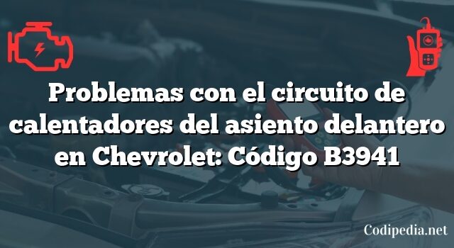 Problemas con el circuito de calentadores del asiento delantero en Chevrolet: Código B3941