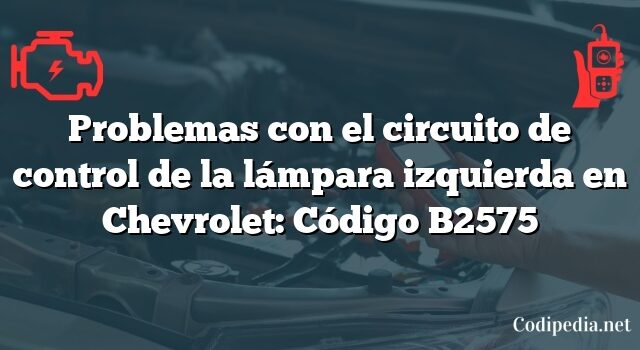 Problemas con el circuito de control de la lámpara izquierda en Chevrolet: Código B2575