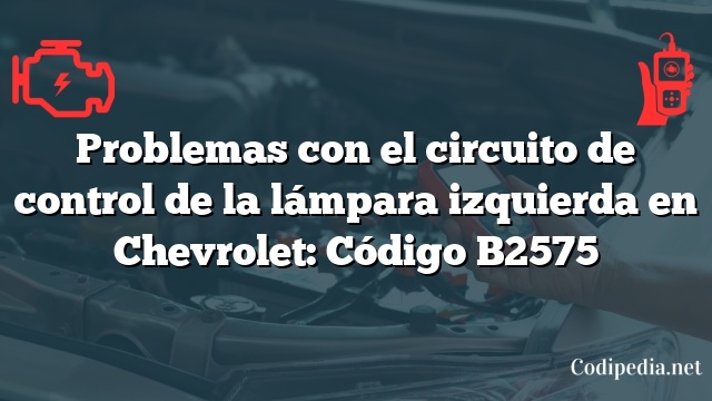 Problemas con el circuito de control de la lámpara izquierda en Chevrolet: Código B2575